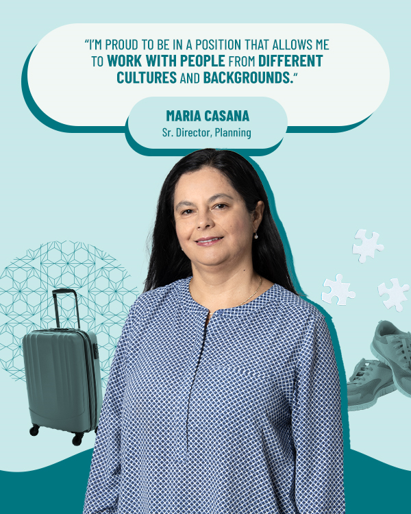 Maria Casana Sr Director, Planning " I'm proud to be in a position that allows me to work with people from different cultures and backgrounds."